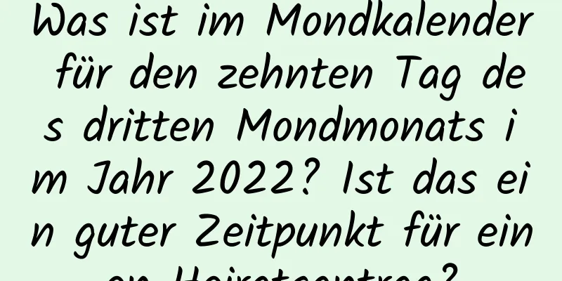 Was ist im Mondkalender für den zehnten Tag des dritten Mondmonats im Jahr 2022? Ist das ein guter Zeitpunkt für einen Heiratsantrag?