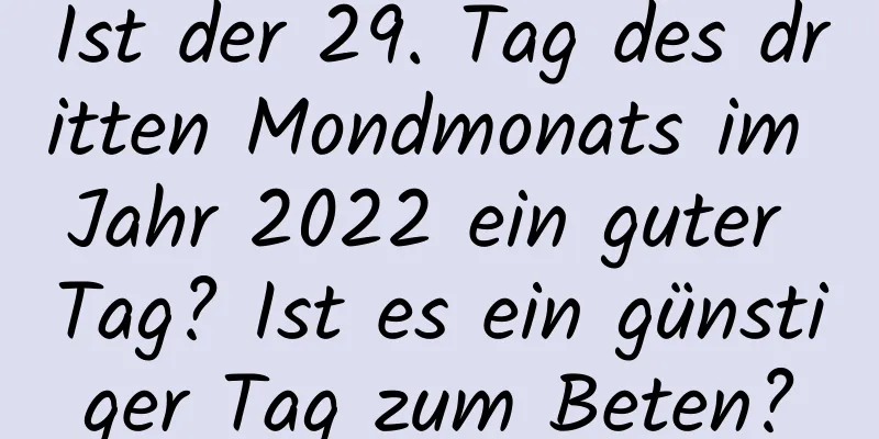 Ist der 29. Tag des dritten Mondmonats im Jahr 2022 ein guter Tag? Ist es ein günstiger Tag zum Beten?