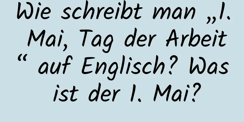 Wie schreibt man „1. Mai, Tag der Arbeit“ auf Englisch? Was ist der 1. Mai?