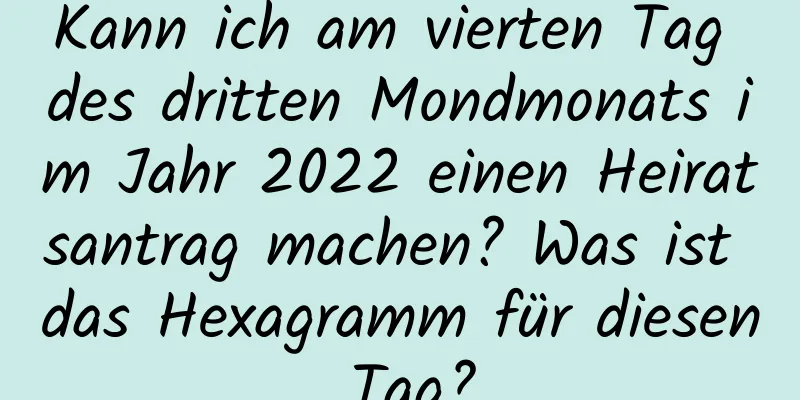 Kann ich am vierten Tag des dritten Mondmonats im Jahr 2022 einen Heiratsantrag machen? Was ist das Hexagramm für diesen Tag?