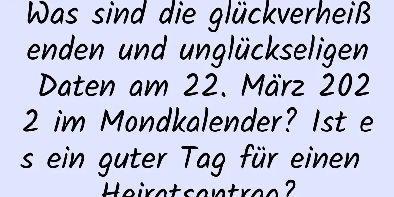 Was sind die glückverheißenden und unglückseligen Daten am 22. März 2022 im Mondkalender? Ist es ein guter Tag für einen Heiratsantrag?