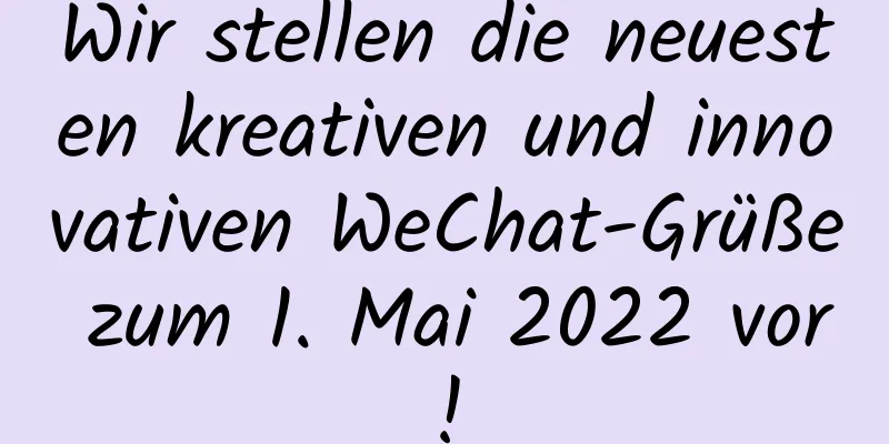 Wir stellen die neuesten kreativen und innovativen WeChat-Grüße zum 1. Mai 2022 vor!