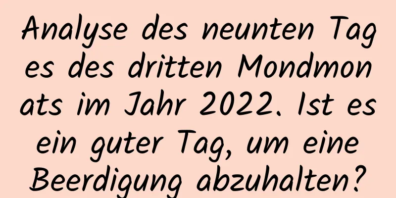 Analyse des neunten Tages des dritten Mondmonats im Jahr 2022. Ist es ein guter Tag, um eine Beerdigung abzuhalten?