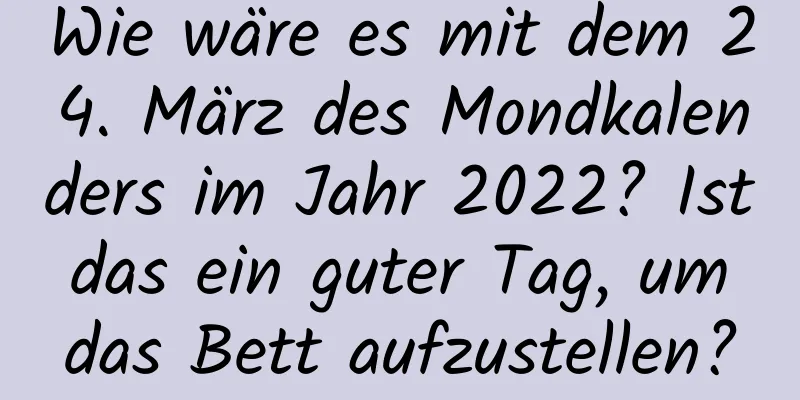 Wie wäre es mit dem 24. März des Mondkalenders im Jahr 2022? Ist das ein guter Tag, um das Bett aufzustellen?