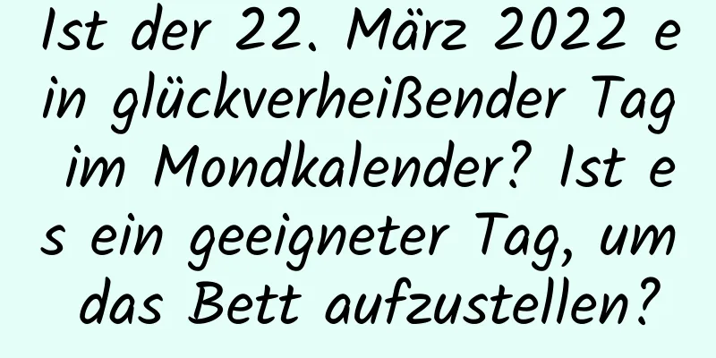 Ist der 22. März 2022 ein glückverheißender Tag im Mondkalender? Ist es ein geeigneter Tag, um das Bett aufzustellen?