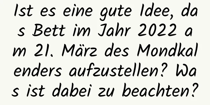 Ist es eine gute Idee, das Bett im Jahr 2022 am 21. März des Mondkalenders aufzustellen? Was ist dabei zu beachten?