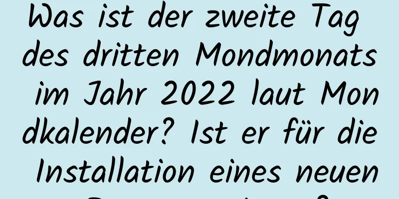 Was ist der zweite Tag des dritten Mondmonats im Jahr 2022 laut Mondkalender? Ist er für die Installation eines neuen Bettes geeignet?