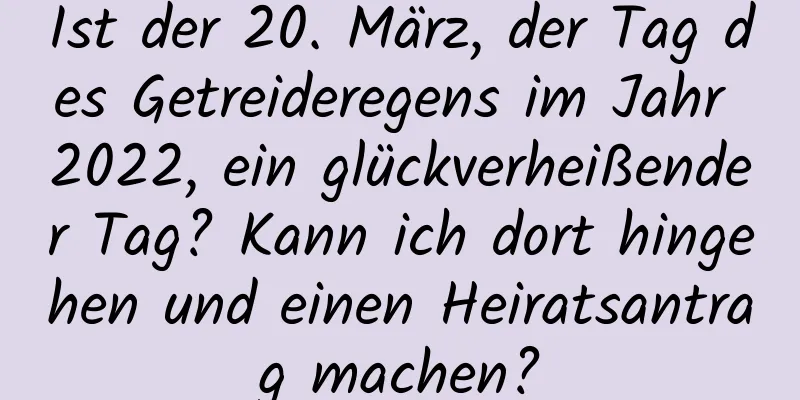 Ist der 20. März, der Tag des Getreideregens im Jahr 2022, ein glückverheißender Tag? Kann ich dort hingehen und einen Heiratsantrag machen?