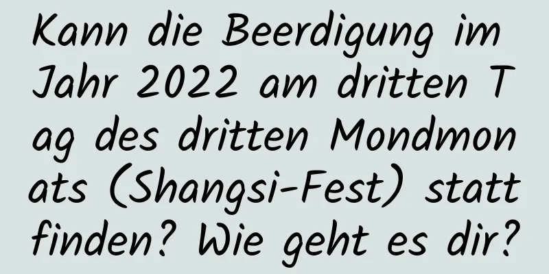 Kann die Beerdigung im Jahr 2022 am dritten Tag des dritten Mondmonats (Shangsi-Fest) stattfinden? Wie geht es dir?