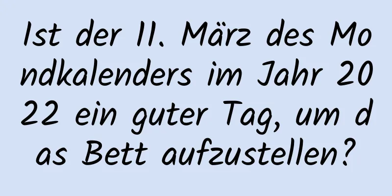 Ist der 11. März des Mondkalenders im Jahr 2022 ein guter Tag, um das Bett aufzustellen?