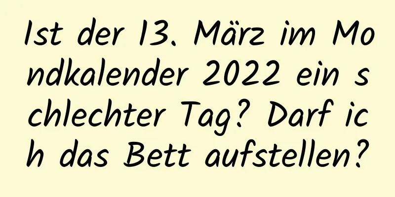 Ist der 13. März im Mondkalender 2022 ein schlechter Tag? Darf ich das Bett aufstellen?