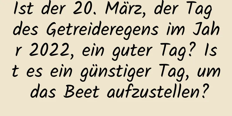 Ist der 20. März, der Tag des Getreideregens im Jahr 2022, ein guter Tag? Ist es ein günstiger Tag, um das Beet aufzustellen?