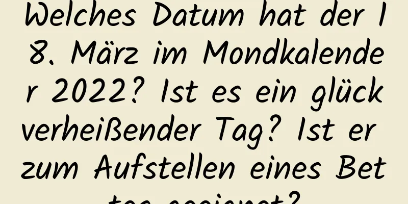 Welches Datum hat der 18. März im Mondkalender 2022? Ist es ein glückverheißender Tag? Ist er zum Aufstellen eines Bettes geeignet?