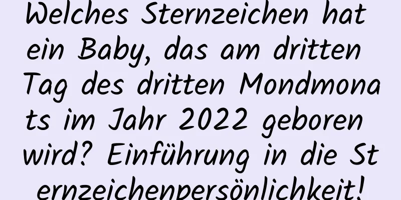 Welches Sternzeichen hat ein Baby, das am dritten Tag des dritten Mondmonats im Jahr 2022 geboren wird? Einführung in die Sternzeichenpersönlichkeit!