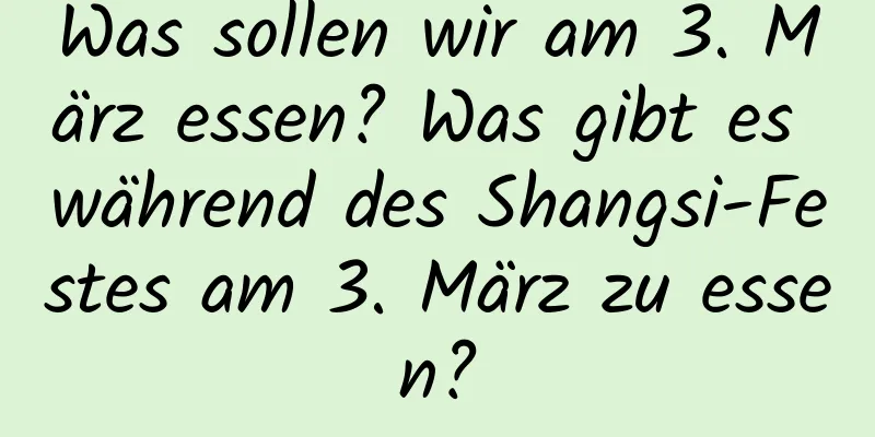 Was sollen wir am 3. März essen? Was gibt es während des Shangsi-Festes am 3. März zu essen?