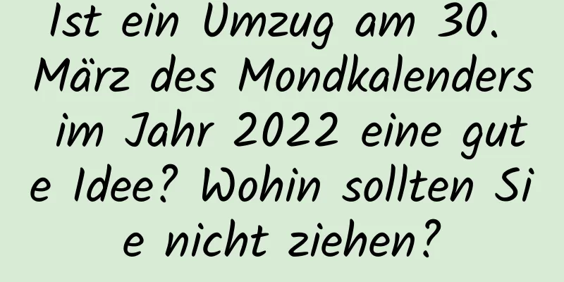 Ist ein Umzug am 30. März des Mondkalenders im Jahr 2022 eine gute Idee? Wohin sollten Sie nicht ziehen?