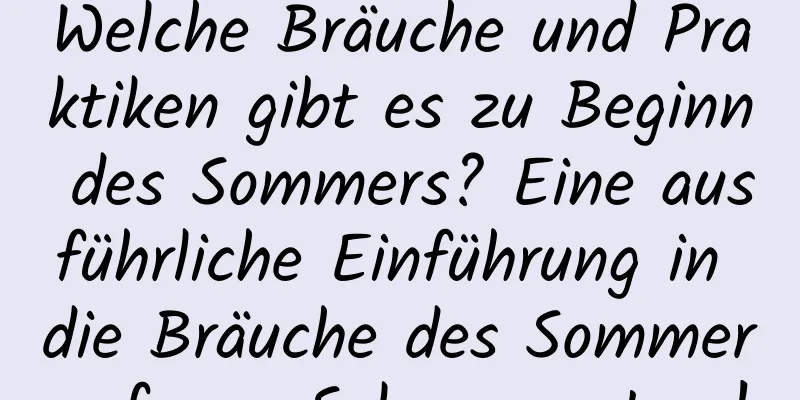 Welche Bräuche und Praktiken gibt es zu Beginn des Sommers? Eine ausführliche Einführung in die Bräuche des Sommeranfangs-Solarsemesters!