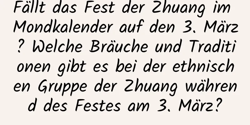 Fällt das Fest der Zhuang im Mondkalender auf den 3. März? Welche Bräuche und Traditionen gibt es bei der ethnischen Gruppe der Zhuang während des Festes am 3. März?