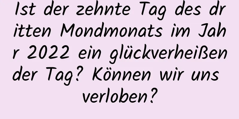 Ist der zehnte Tag des dritten Mondmonats im Jahr 2022 ein glückverheißender Tag? Können wir uns verloben?