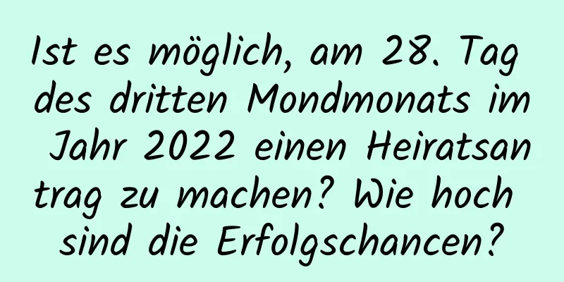 Ist es möglich, am 28. Tag des dritten Mondmonats im Jahr 2022 einen Heiratsantrag zu machen? Wie hoch sind die Erfolgschancen?