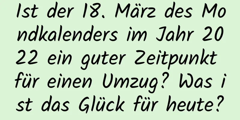 Ist der 18. März des Mondkalenders im Jahr 2022 ein guter Zeitpunkt für einen Umzug? Was ist das Glück für heute?