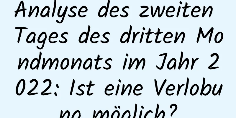 Analyse des zweiten Tages des dritten Mondmonats im Jahr 2022: Ist eine Verlobung möglich?