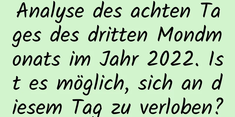 Analyse des achten Tages des dritten Mondmonats im Jahr 2022. Ist es möglich, sich an diesem Tag zu verloben?