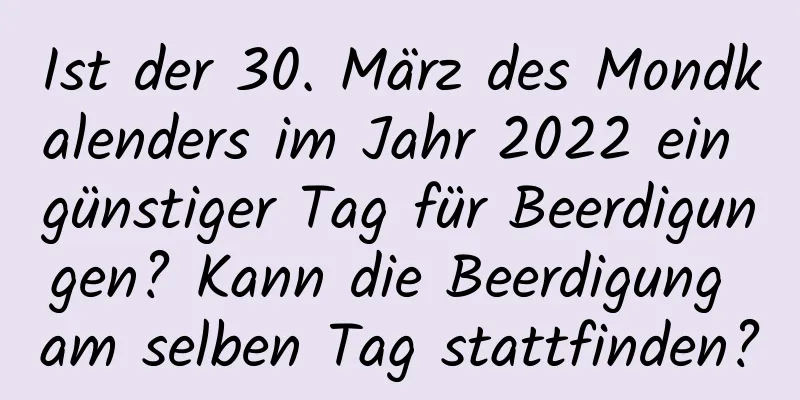 Ist der 30. März des Mondkalenders im Jahr 2022 ein günstiger Tag für Beerdigungen? Kann die Beerdigung am selben Tag stattfinden?