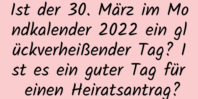 Ist der 30. März im Mondkalender 2022 ein glückverheißender Tag? Ist es ein guter Tag für einen Heiratsantrag?