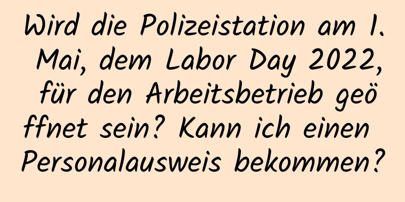 Wird die Polizeistation am 1. Mai, dem Labor Day 2022, für den Arbeitsbetrieb geöffnet sein? Kann ich einen Personalausweis bekommen?