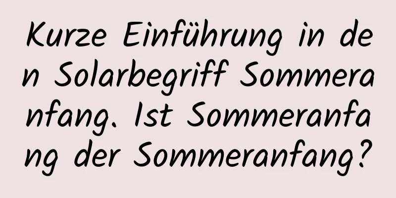 Kurze Einführung in den Solarbegriff Sommeranfang. Ist Sommeranfang der Sommeranfang?