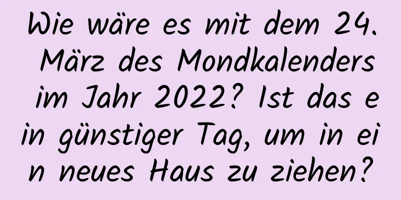 Wie wäre es mit dem 24. März des Mondkalenders im Jahr 2022? Ist das ein günstiger Tag, um in ein neues Haus zu ziehen?