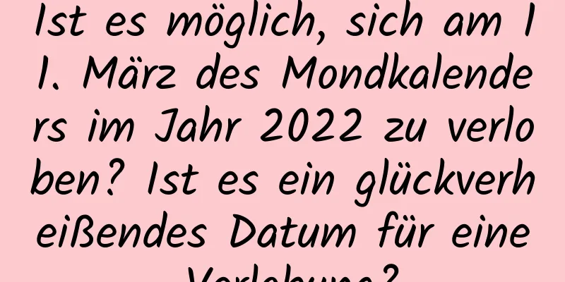 Ist es möglich, sich am 11. März des Mondkalenders im Jahr 2022 zu verloben? Ist es ein glückverheißendes Datum für eine Verlobung?