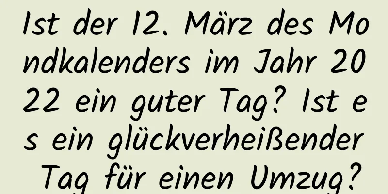 Ist der 12. März des Mondkalenders im Jahr 2022 ein guter Tag? Ist es ein glückverheißender Tag für einen Umzug?