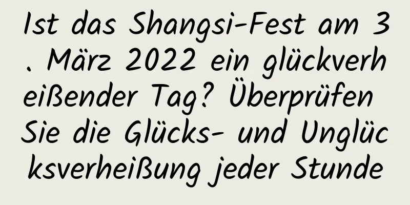 Ist das Shangsi-Fest am 3. März 2022 ein glückverheißender Tag? Überprüfen Sie die Glücks- und Unglücksverheißung jeder Stunde