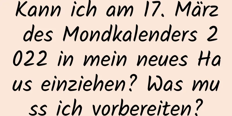 Kann ich am 17. März des Mondkalenders 2022 in mein neues Haus einziehen? Was muss ich vorbereiten?