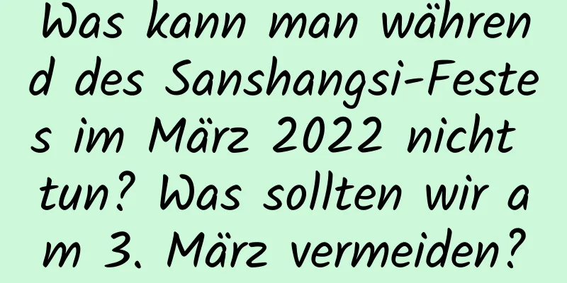 Was kann man während des Sanshangsi-Festes im März 2022 nicht tun? Was sollten wir am 3. März vermeiden?