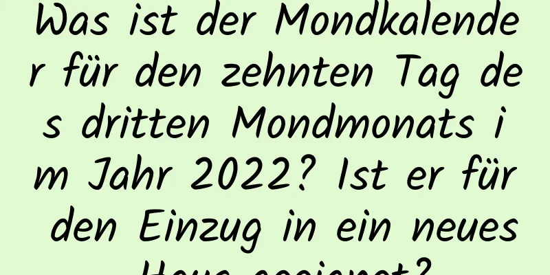 Was ist der Mondkalender für den zehnten Tag des dritten Mondmonats im Jahr 2022? Ist er für den Einzug in ein neues Haus geeignet?