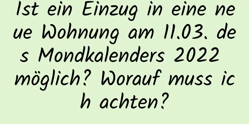 Ist ein Einzug in eine neue Wohnung am 11.03. des Mondkalenders 2022 möglich? Worauf muss ich achten?