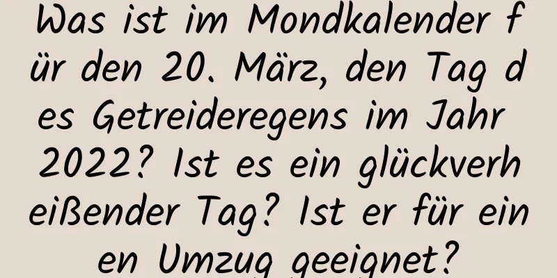 Was ist im Mondkalender für den 20. März, den Tag des Getreideregens im Jahr 2022? Ist es ein glückverheißender Tag? Ist er für einen Umzug geeignet?