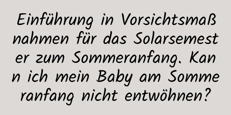 Einführung in Vorsichtsmaßnahmen für das Solarsemester zum Sommeranfang. Kann ich mein Baby am Sommeranfang nicht entwöhnen?