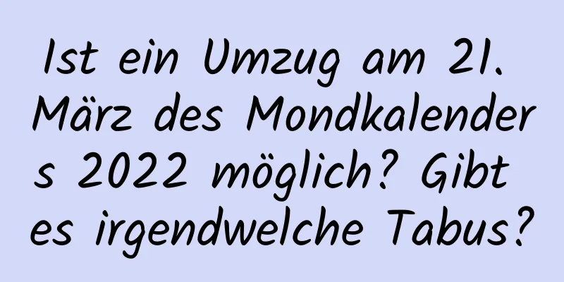 Ist ein Umzug am 21. März des Mondkalenders 2022 möglich? Gibt es irgendwelche Tabus?