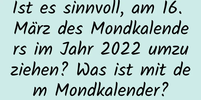 Ist es sinnvoll, am 16. März des Mondkalenders im Jahr 2022 umzuziehen? Was ist mit dem Mondkalender?