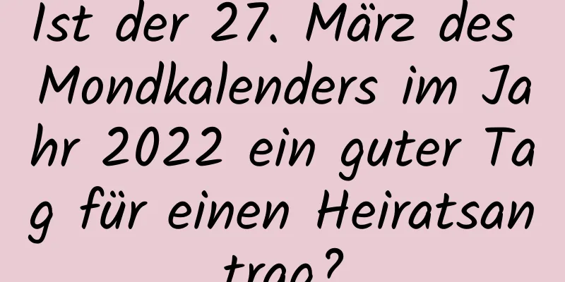 Ist der 27. März des Mondkalenders im Jahr 2022 ein guter Tag für einen Heiratsantrag?