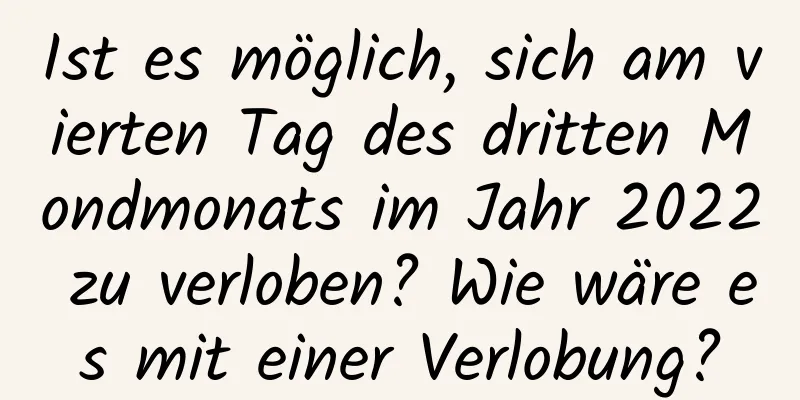 Ist es möglich, sich am vierten Tag des dritten Mondmonats im Jahr 2022 zu verloben? Wie wäre es mit einer Verlobung?