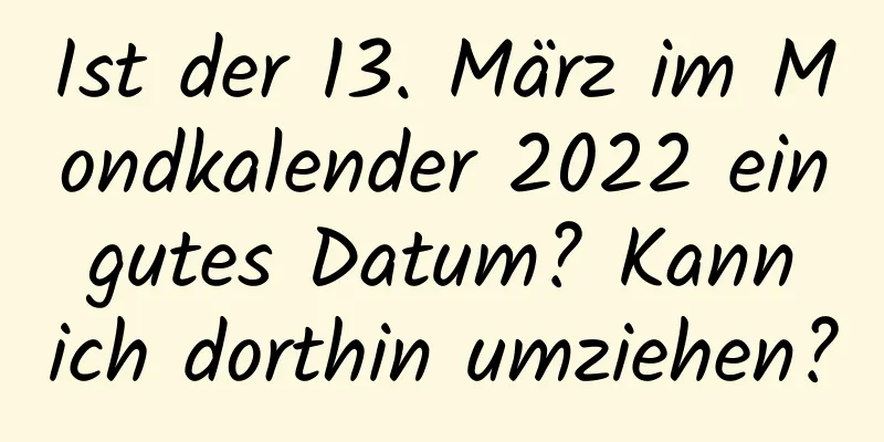 Ist der 13. März im Mondkalender 2022 ein gutes Datum? Kann ich dorthin umziehen?