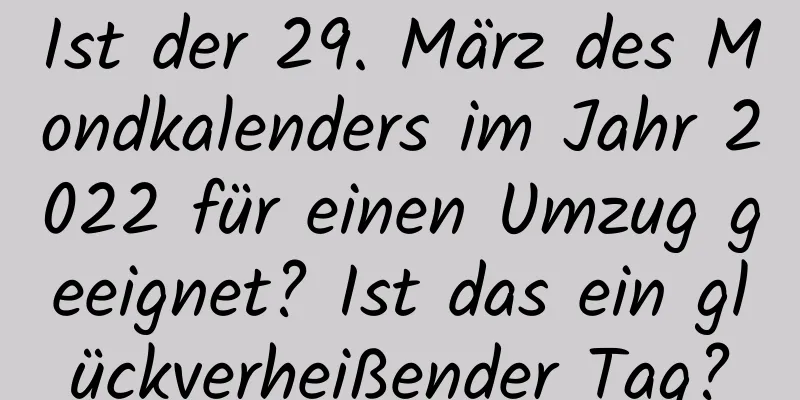 Ist der 29. März des Mondkalenders im Jahr 2022 für einen Umzug geeignet? Ist das ein glückverheißender Tag?