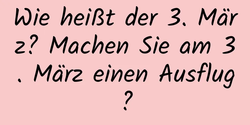 Wie heißt der 3. März? Machen Sie am 3. März einen Ausflug?