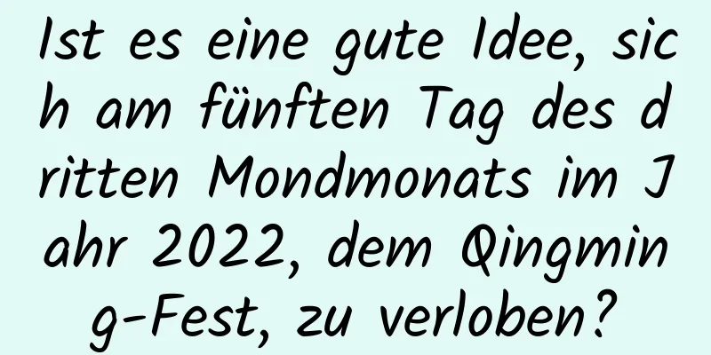 Ist es eine gute Idee, sich am fünften Tag des dritten Mondmonats im Jahr 2022, dem Qingming-Fest, zu verloben?