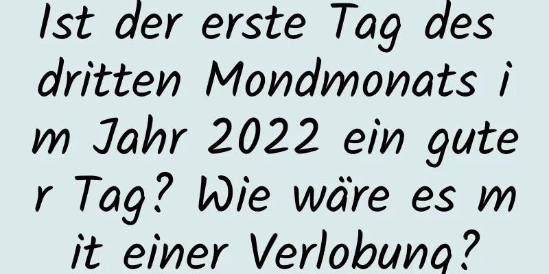 Ist der erste Tag des dritten Mondmonats im Jahr 2022 ein guter Tag? Wie wäre es mit einer Verlobung?